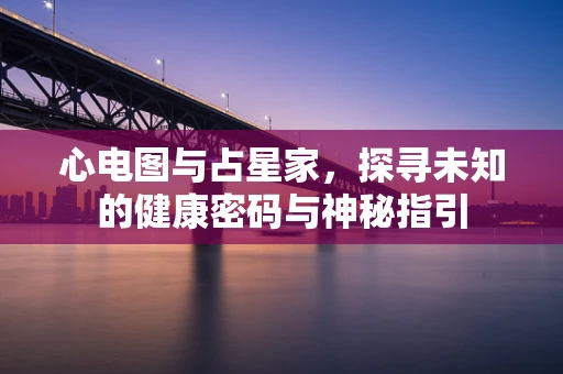 心电图与占星家，探寻未知的健康密码与神秘指引