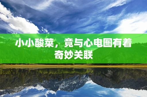 小小酸菜，竟与心电图有着奇妙关联