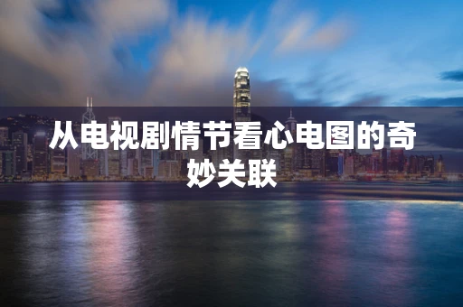 从电视剧情节看心电图的奇妙关联