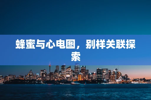 蜂蜜与心电图，别样关联探索