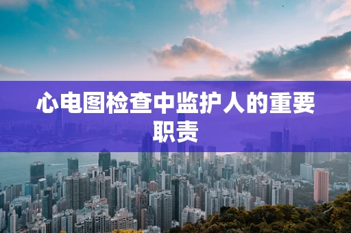 心电图检查中监护人的重要职责