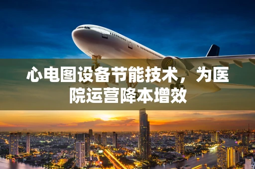 心电图设备节能技术，为医院运营降本增效