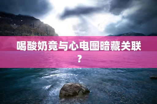 喝酸奶竟与心电图暗藏关联？