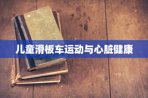 儿童滑板车运动与心脏健康