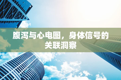 腹泻与心电图,身体信号的关联洞察