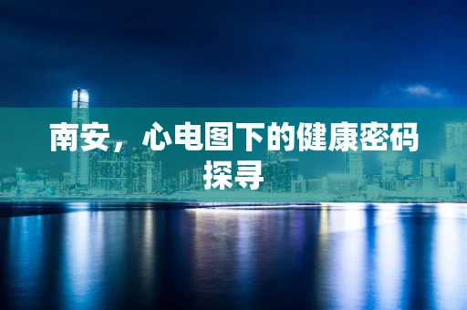 南安,心电图下的健康密码探寻 南安,心电图下的健康密码探寻