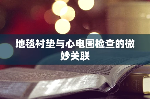 地毯衬垫与心电图检查的微妙关联