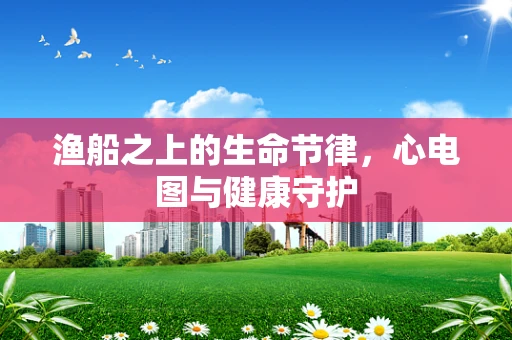渔船之上的生命节律，心电图与健康守护