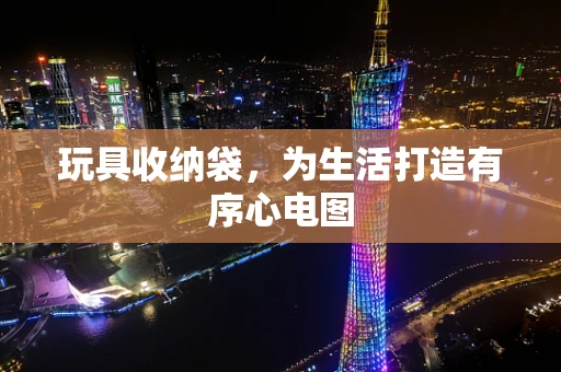 玩具收纳袋,为生活打造有序心电图 玩具收纳袋,为生活打造有序心电图