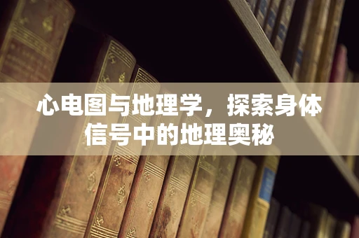 心电图与地理学,探索身体信号中的地理奥秘 心电图与地理学,探索身体信号中的地理奥秘