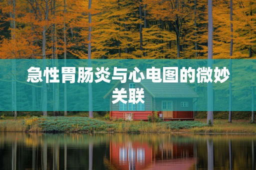 急性胃肠炎与心电图的微妙关联