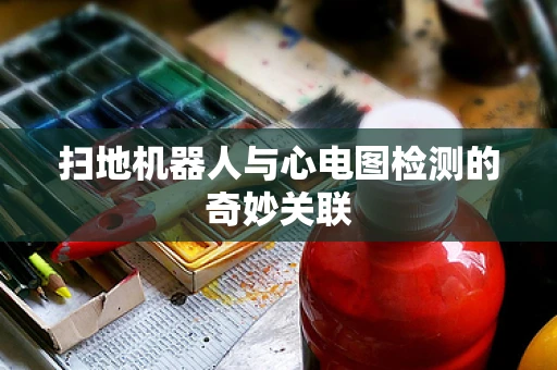 扫地机器人与心电图检测的奇妙关联