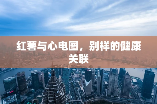 红薯与心电图，别样的健康关联