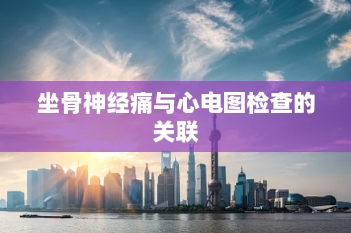 坐骨神经痛与心电图检查的关联