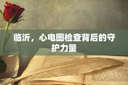 临沂，心电图检查背后的守护力量