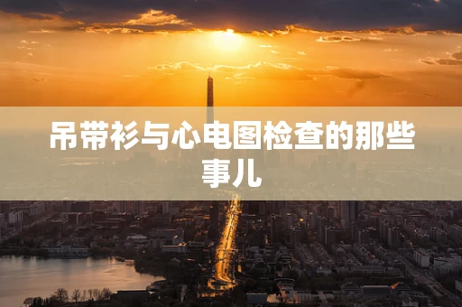 吊带衫与心电图检查的那些事儿