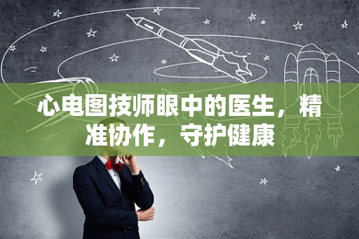 心电图技师眼中的医生,精准协作,守护健康