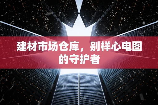建材市场仓库，别样心电图的守护者