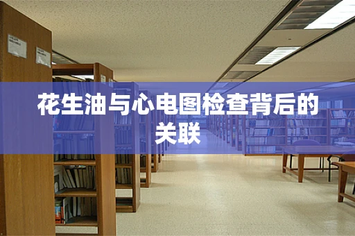 花生油与心电图检查背后的关联