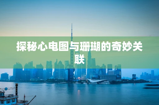 探秘心电图与珊瑚的奇妙关联
