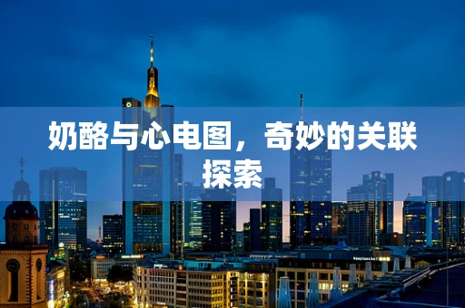 奶酪与心电图，奇妙的关联探索