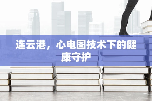 连云港，心电图技术下的健康守护