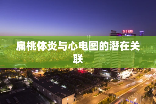 扁桃体炎与心电图的潜在关联