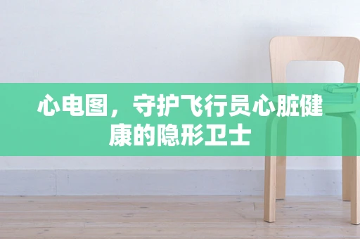 心电图，守护飞行员心脏健康的隐形卫士