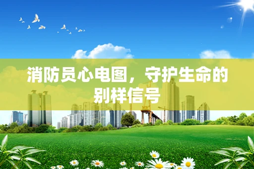 消防员心电图，守护生命的别样信号