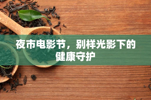 夜市电影节，别样光影下的健康守护