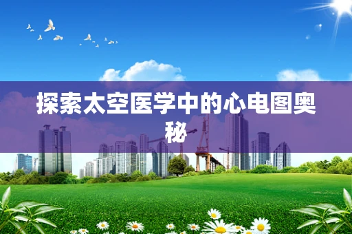 探索太空医学中的心电图奥秘