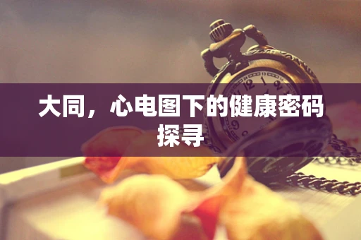 大同，心电图下的健康密码探寻