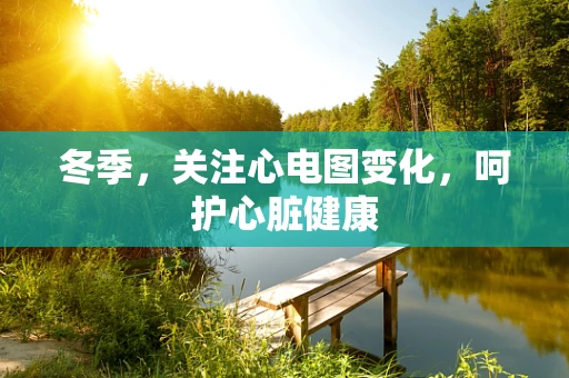 冬季，关注心电图变化，呵护心脏健康