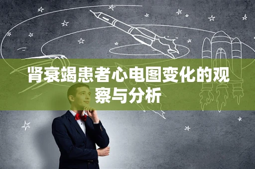 肾衰竭患者心电图变化的观察与分析