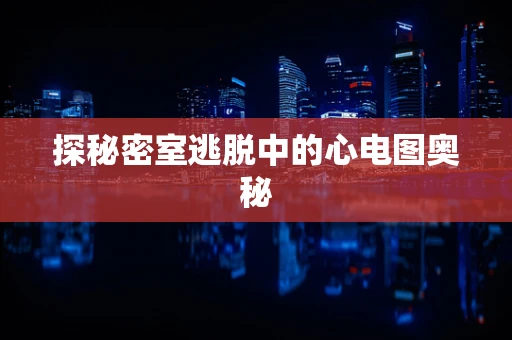 探秘密室逃脱中的心电图奥秘