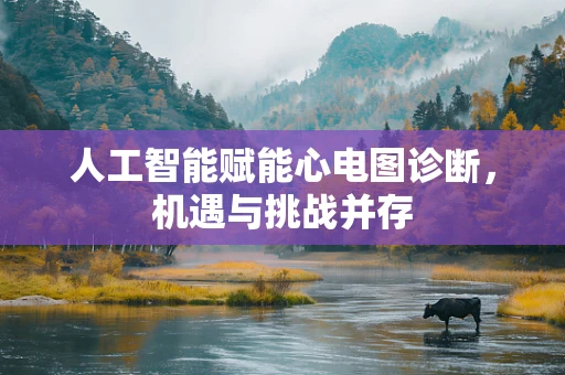 人工智能赋能心电图诊断,机遇与挑战并存 人工智能赋能心电图诊断,机遇与挑战并存