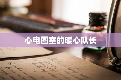 心电图室的暖心队长 心电图室的暖心队长