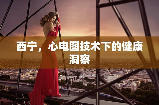 西宁，心电图技术下的健康洞察