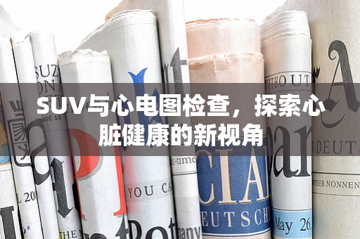 SUV与心电图检查，探索心脏健康的新视角