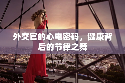 外交官的心电密码，健康背后的节律之舞