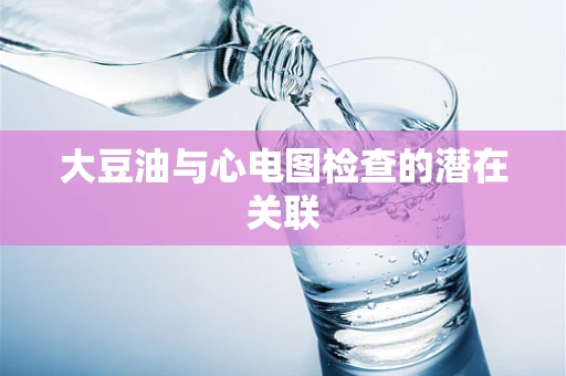 大豆油与心电图检查的潜在关联