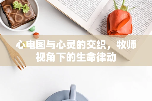 心电图与心灵的交织，牧师视角下的生命律动