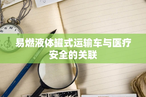 易燃液体罐式运输车与医疗安全的关联